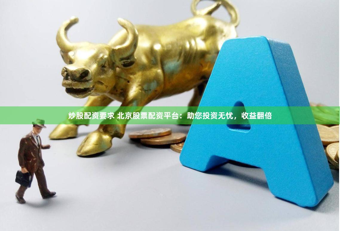 炒股配资要求 北京股票配资平台：助您投资无忧，收益翻倍