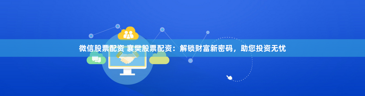微信股票配资 襄樊股票配资：解锁财富新密码，助您投资无忧