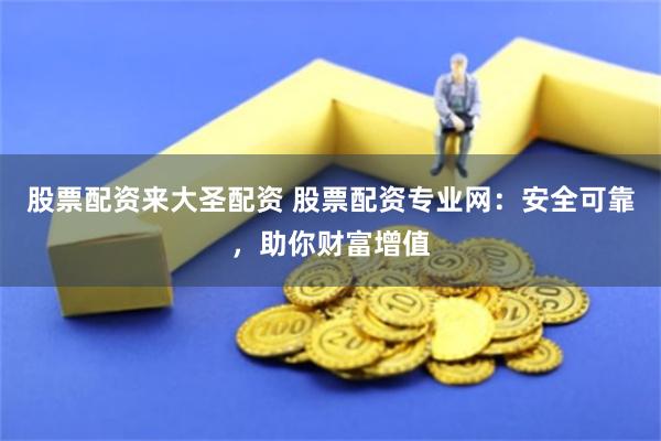 股票配资来大圣配资 股票配资专业网：安全可靠，助你财富增值