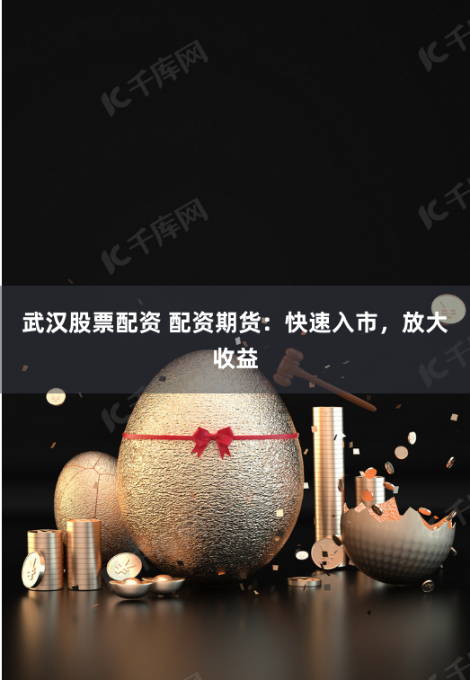 武汉股票配资 配资期货：快速入市，放大收益