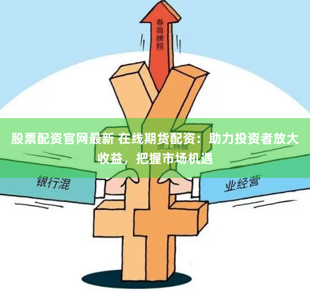 股票配资官网最新 在线期货配资：助力投资者放大收益，把握市场机遇