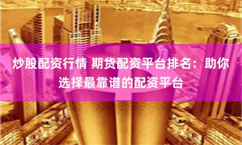 炒股配资行情 期货配资平台排名：助你选择最靠谱的配资平台