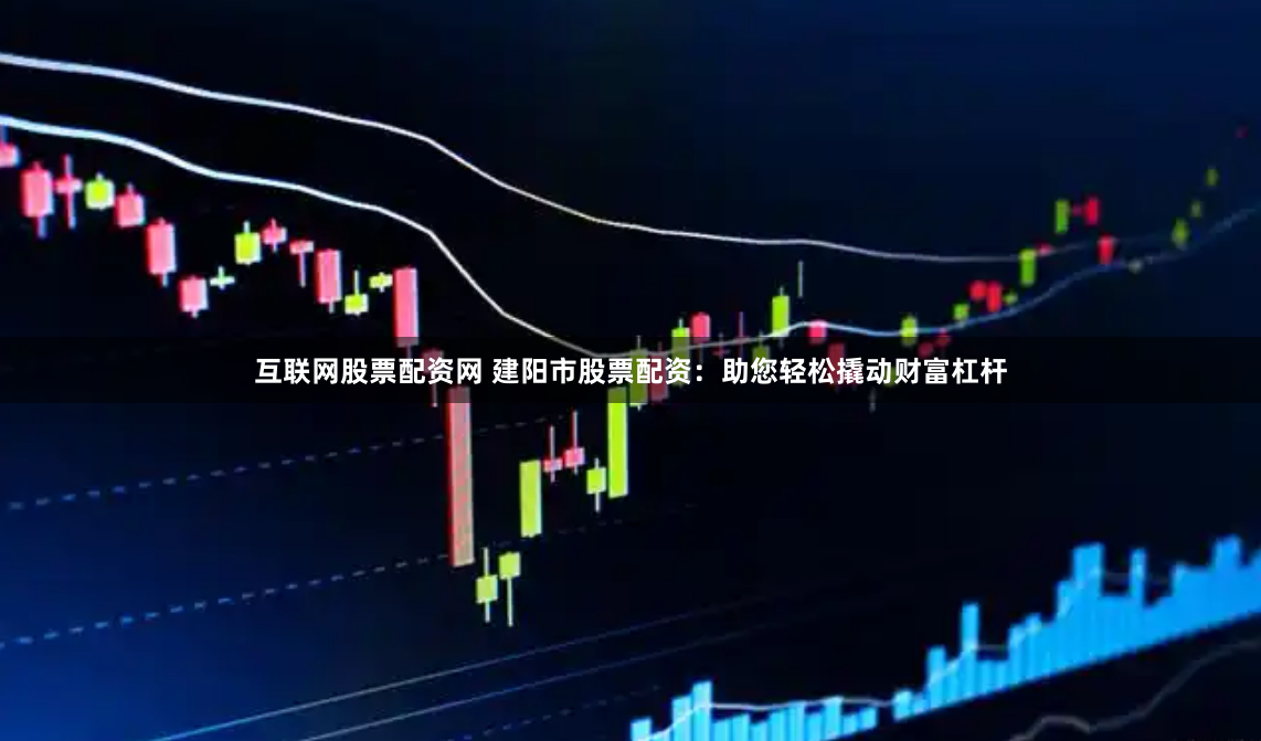 互联网股票配资网 建阳市股票配资：助您轻松撬动财富杠杆