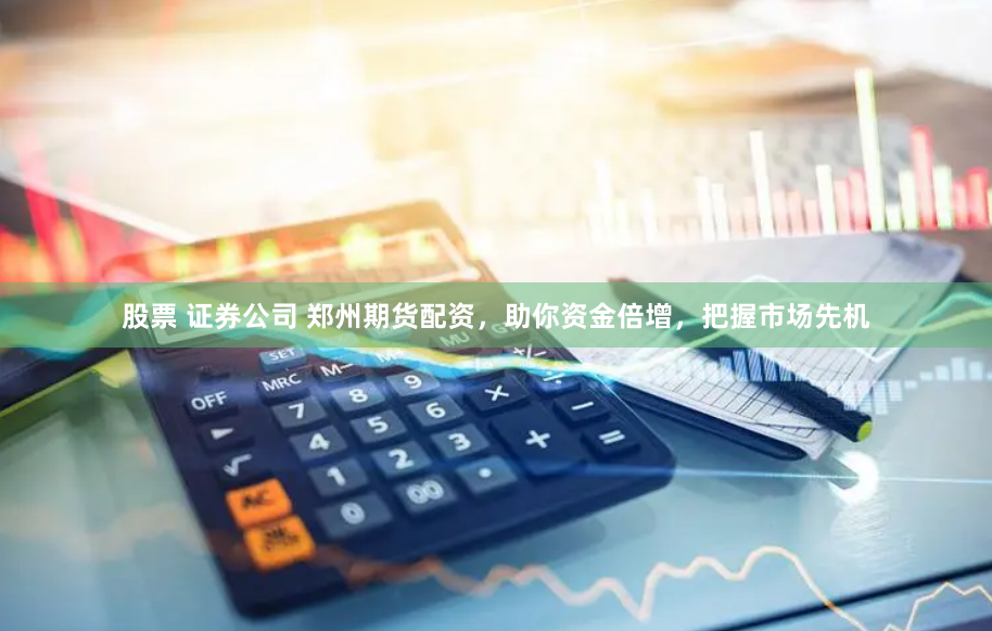 股票 证券公司 郑州期货配资，助你资金倍增，把握市场先机