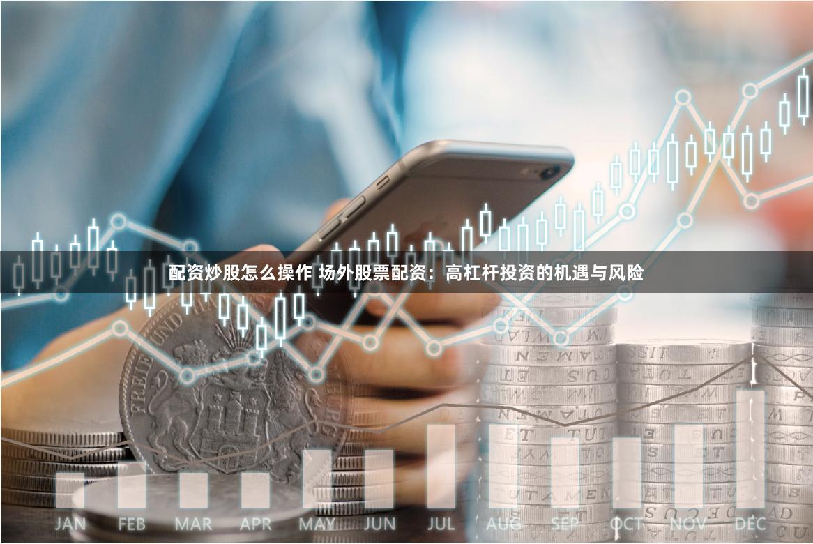 配资炒股怎么操作 场外股票配资：高杠杆投资的机遇与风险
