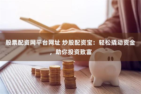 股票配资网平台网址 炒股配资宝：轻松撬动资金，助你投资致富
