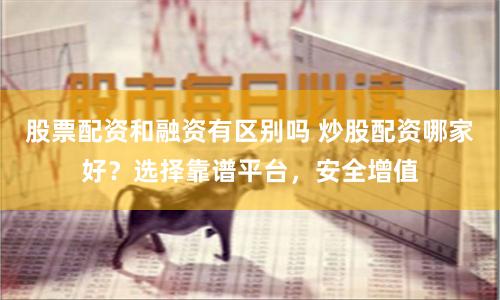 股票配资和融资有区别吗 炒股配资哪家好？选择靠谱平台，安全增值
