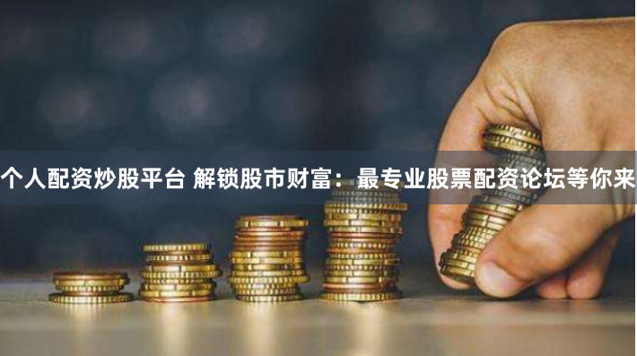 个人配资炒股平台 解锁股市财富：最专业股票配资论坛等你来