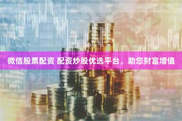 微信股票配资 配资炒股优选平台，助您财富增值