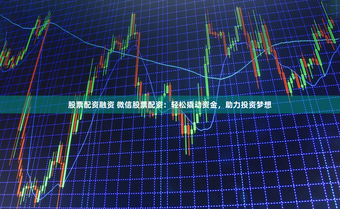 股票配资融资 微信股票配资：轻松撬动资金，助力投资梦想