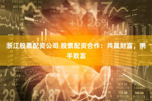 浙江股票配资公司 股票配资合作：共赢财富，携手致富