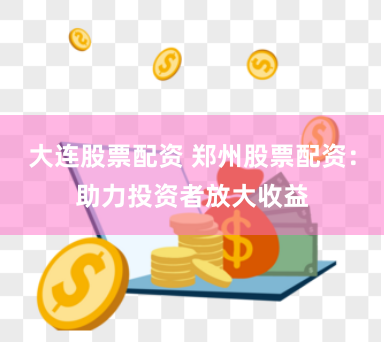 大连股票配资 郑州股票配资：助力投资者放大收益