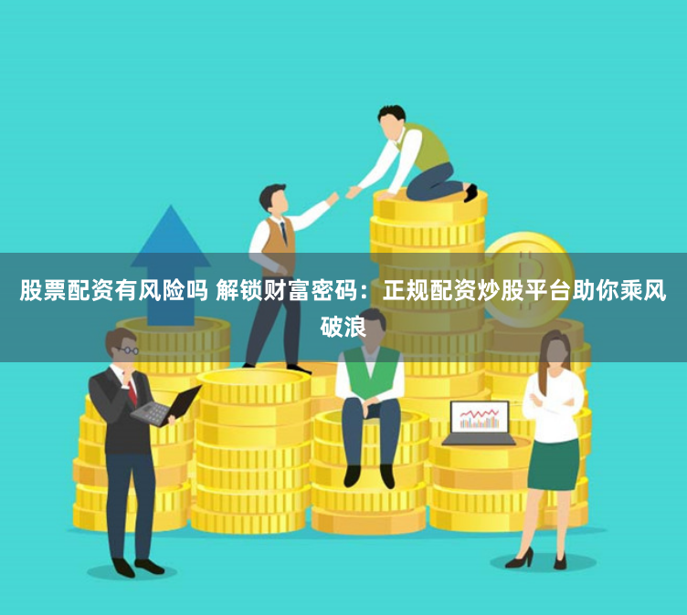 股票配资有风险吗 解锁财富密码：正规配资炒股平台助你乘风破浪