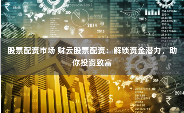 股票配资市场 财云股票配资：解锁资金潜力，助你投资致富