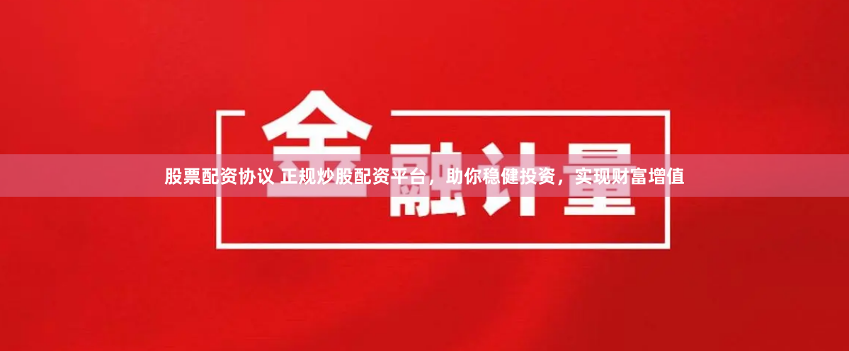 股票配资协议 正规炒股配资平台，助你稳健投资，实现财富增值