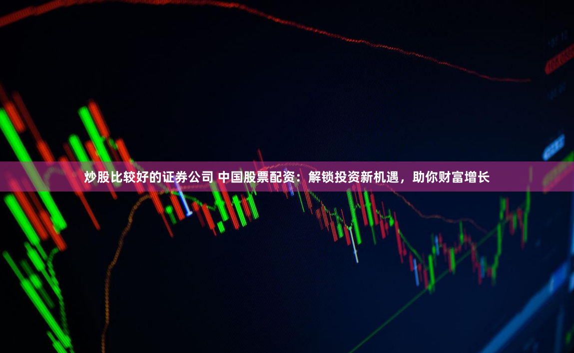 炒股比较好的证券公司 中国股票配资:解锁投资新机遇,助你财富增长