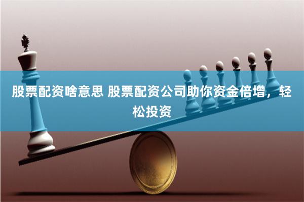 股票配资啥意思 股票配资公司助你资金倍增，轻松投资