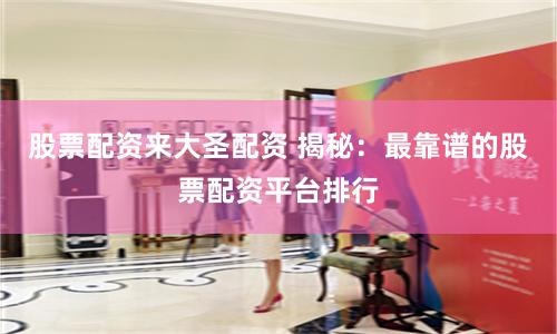 股票配资来大圣配资 揭秘：最靠谱的股票配资平台排行