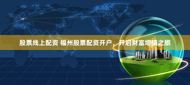 股票线上配资 福州股票配资开户，开启财富增值之旅