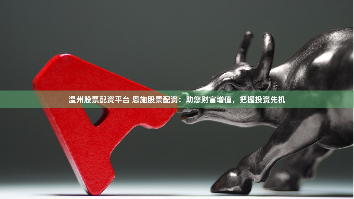 温州股票配资平台 恩施股票配资：助您财富增值，把握投资先机