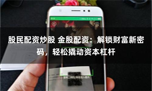 股民配资炒股 金股配资：解锁财富新密码，轻松撬动资本杠杆