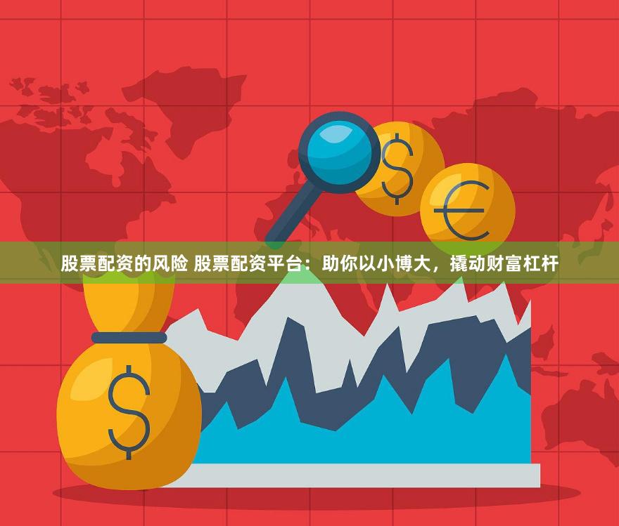 股票配资的风险 股票配资平台：助你以小博大，撬动财富杠杆