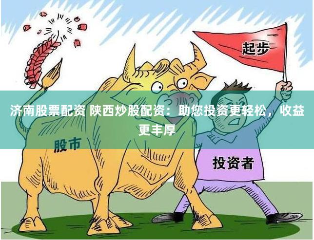 济南股票配资 陕西炒股配资：助您投资更轻松，收益更丰厚