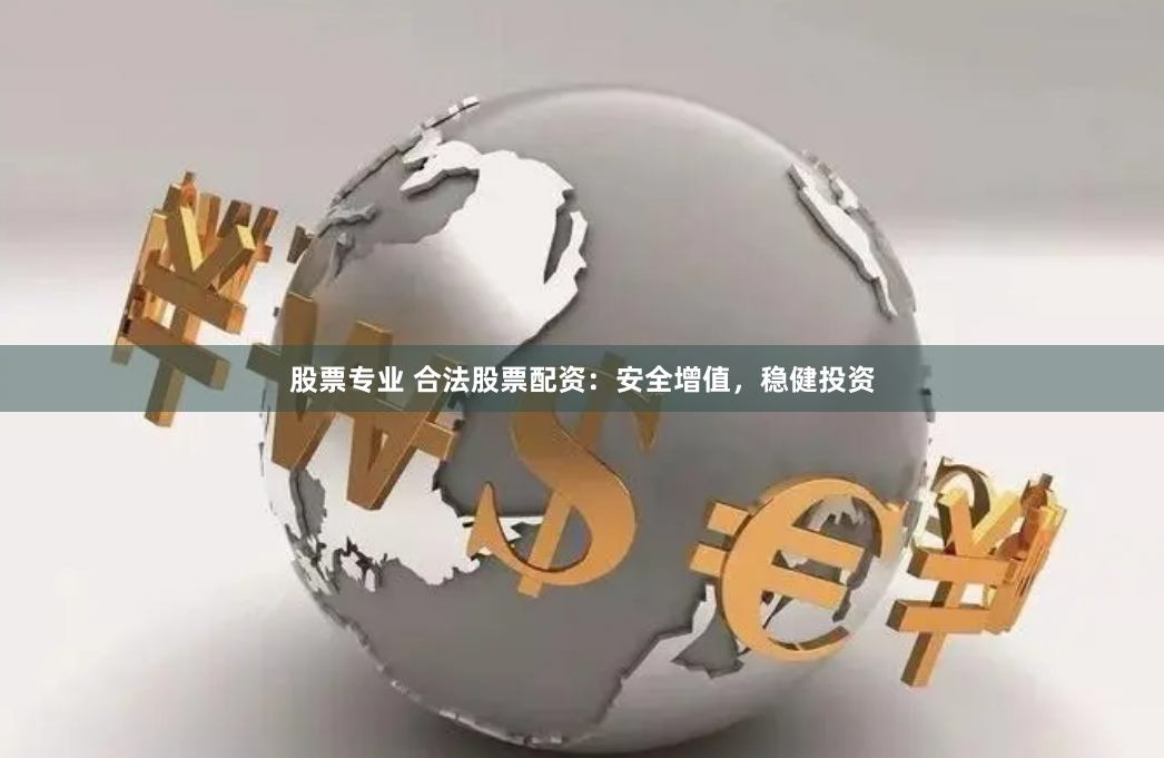 股票专业 合法股票配资：安全增值，稳健投资
