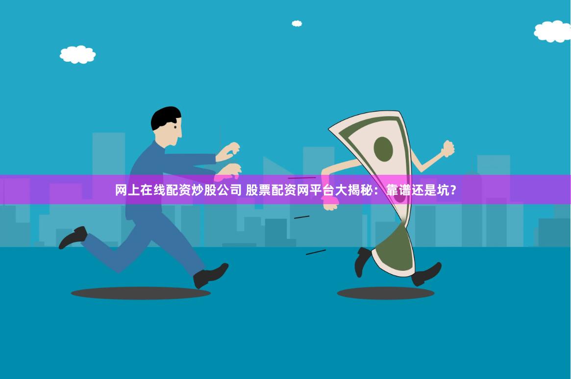 网上在线配资炒股公司 股票配资网平台大揭秘：靠谱还是坑？