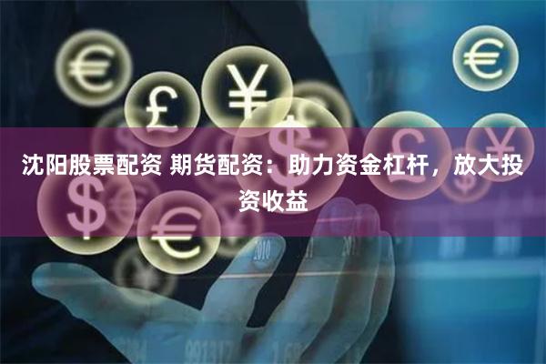 沈阳股票配资 期货配资：助力资金杠杆，放大投资收益