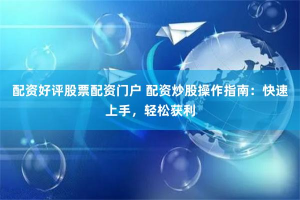 配资好评股票配资门户 配资炒股操作指南：快速上手，轻松获利