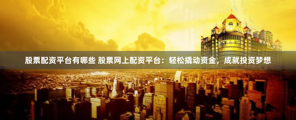 股票配资平台有哪些 股票网上配资平台：轻松撬动资金，成就投资梦想