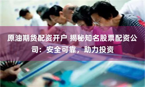 原油期货配资开户 揭秘知名股票配资公司：安全可靠，助力投资