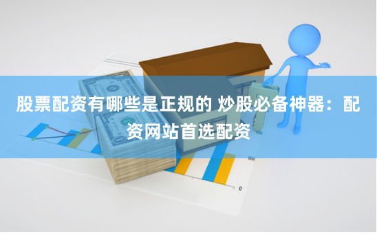 股票配资有哪些是正规的 炒股必备神器：配资网站首选配资