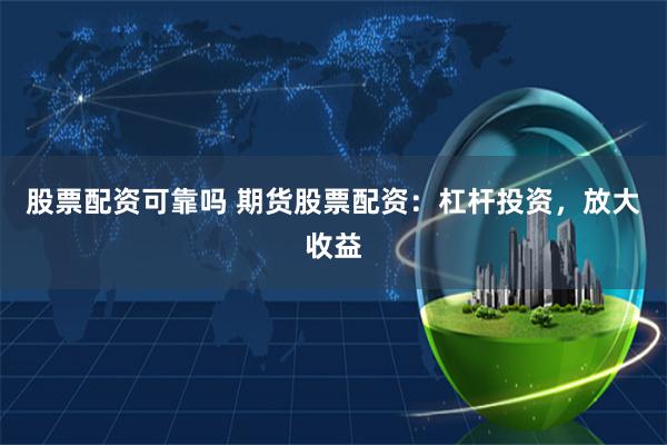 股票配资可靠吗 期货股票配资：杠杆投资，放大收益