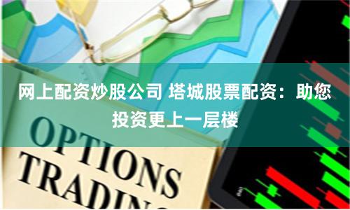 网上配资炒股公司 塔城股票配资：助您投资更上一层楼