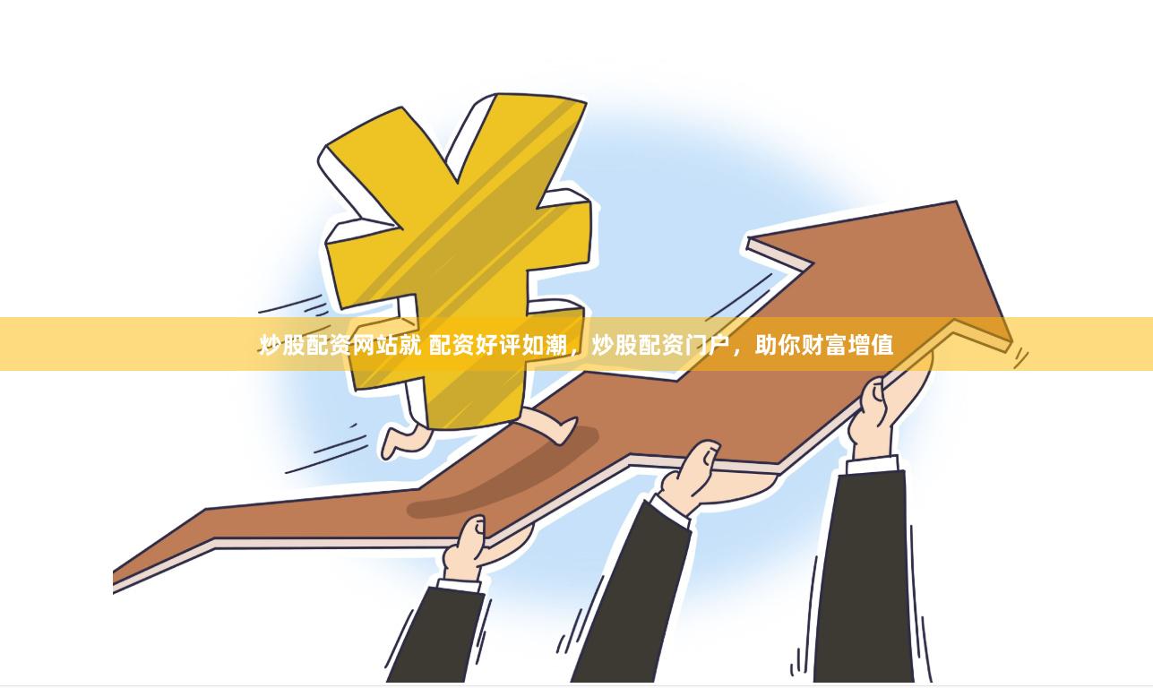 炒股配资网站就 配资好评如潮，炒股配资门户，助你财富增值