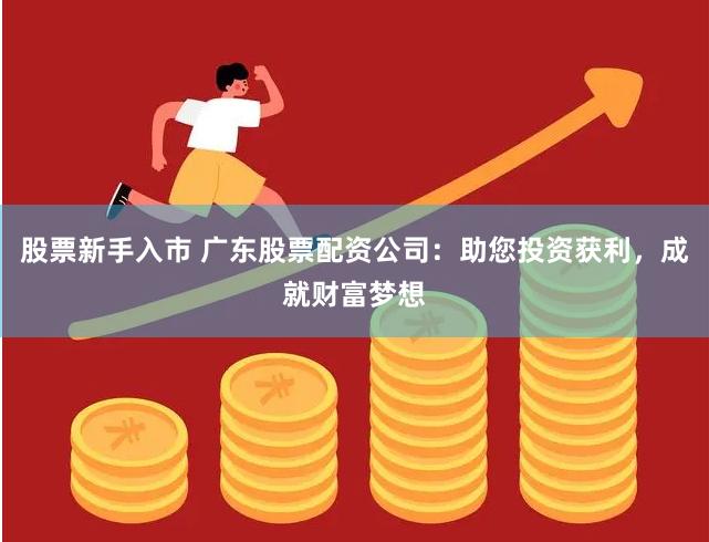 股票新手入市 广东股票配资公司:助您投资获利,成就财富梦想