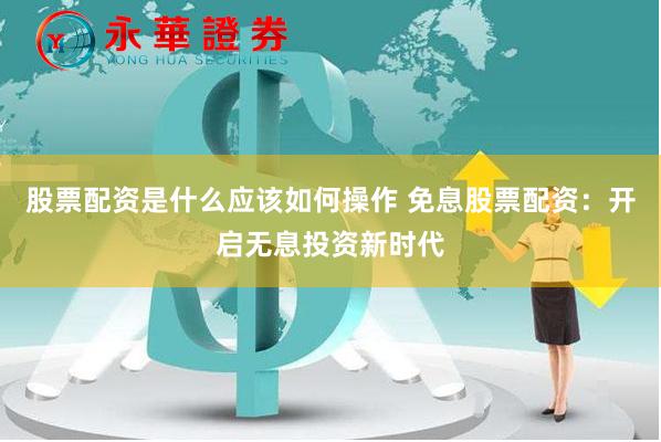 股票配资是什么应该如何操作 免息股票配资：开启无息投资新时代