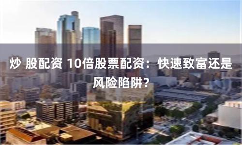 炒 股配资 10倍股票配资：快速致富还是风险陷阱？