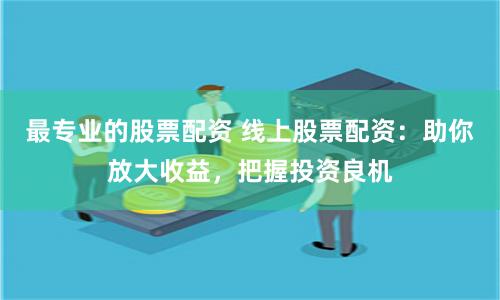 最专业的股票配资 线上股票配资：助你放大收益，把握投资良机