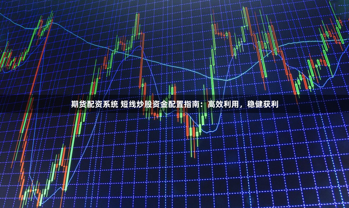 期货配资系统 短线炒股资金配置指南：高效利用，稳健获利