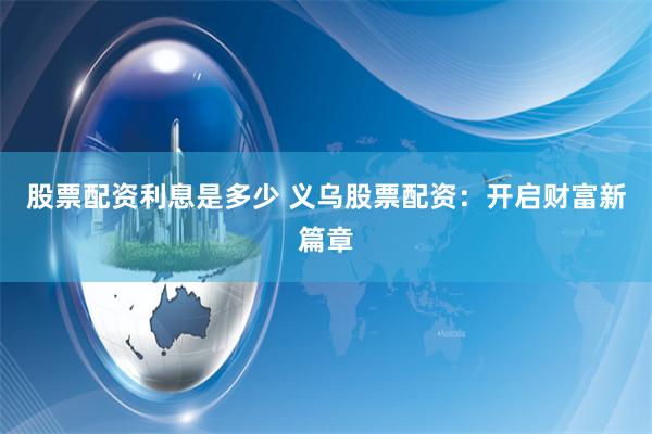 股票配资利息是多少 义乌股票配资：开启财富新篇章