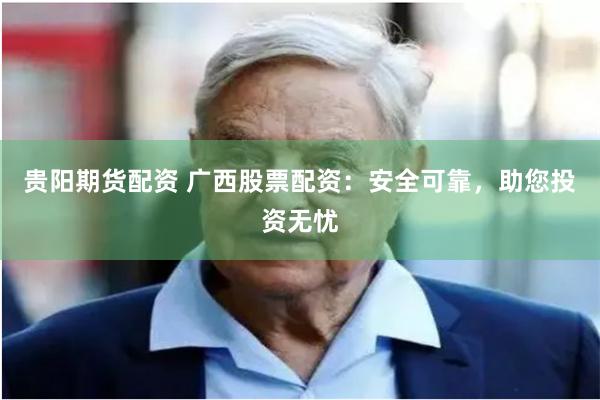 贵阳期货配资 广西股票配资：安全可靠，助您投资无忧