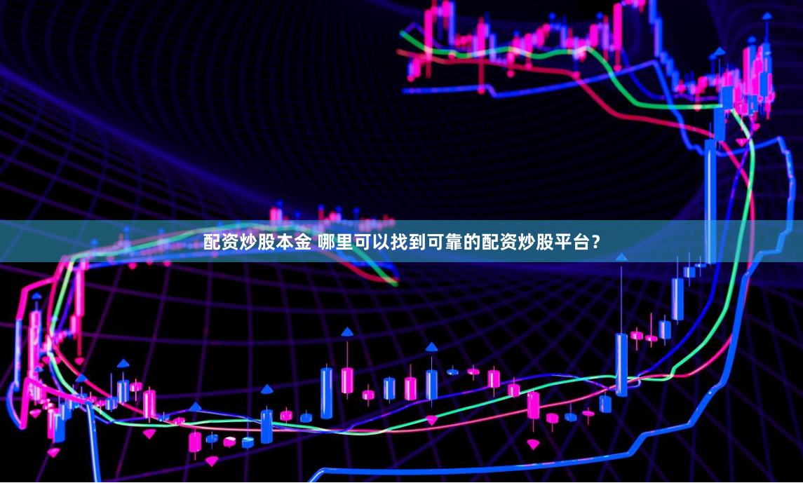配资炒股本金 哪里可以找到可靠的配资炒股平台？