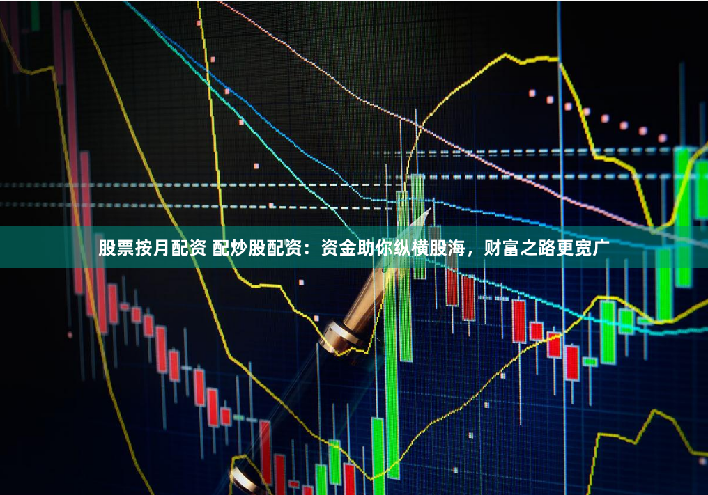 股票按月配资 配炒股配资：资金助你纵横股海，财富之路更宽广