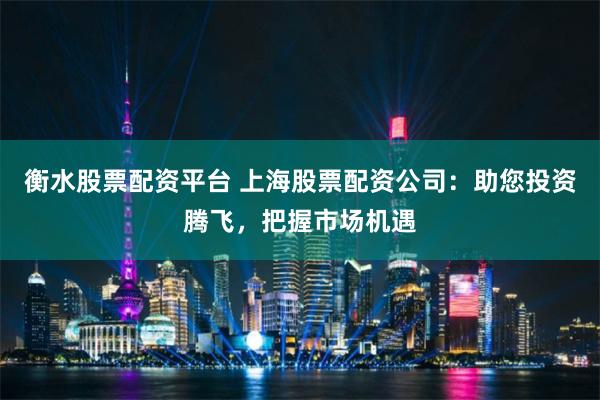 衡水股票配资平台 上海股票配资公司：助您投资腾飞，把握市场机遇