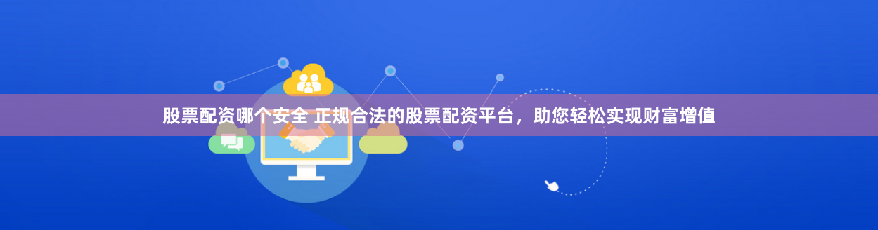 股票配资哪个安全 正规合法的股票配资平台,助您轻松实现财富增值