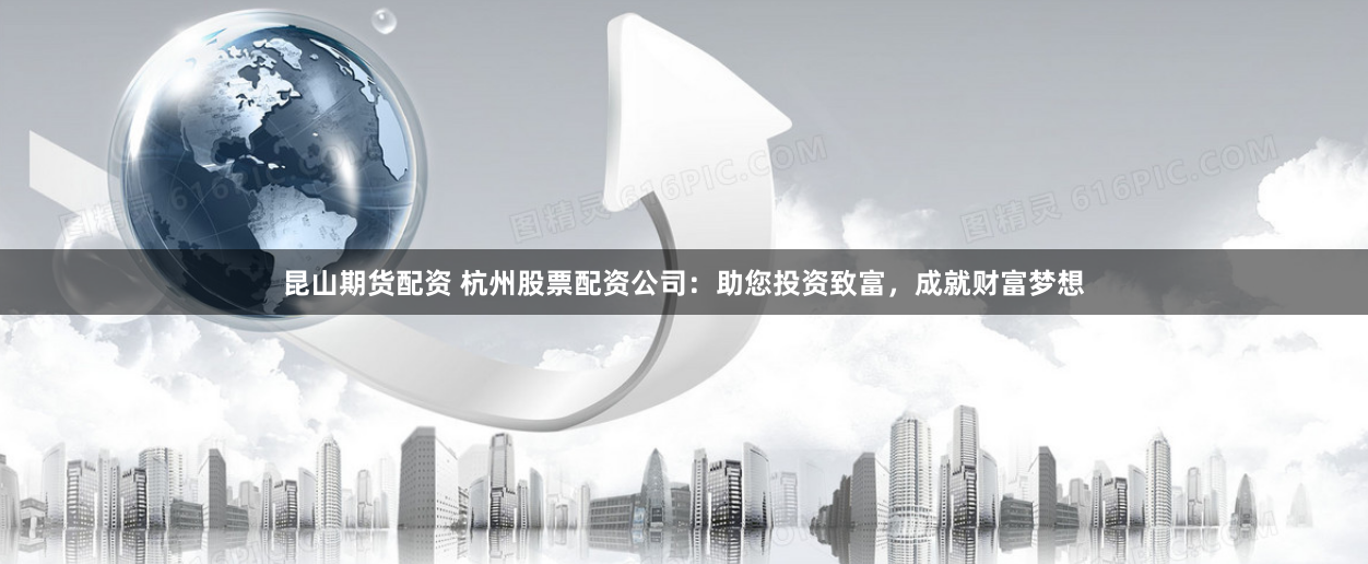 昆山期货配资 杭州股票配资公司：助您投资致富，成就财富梦想