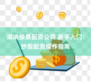 湖南股票配资公司 新手入门：炒股配资操作指南